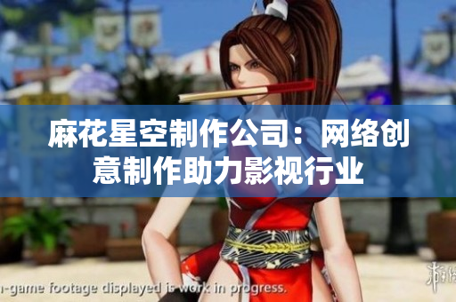 麻花星空制作公司：网络创意制作助力影视行业