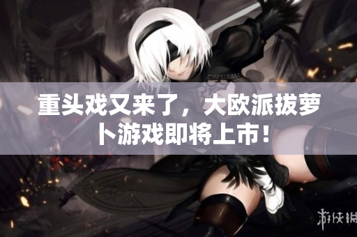 重头戏又来了，大欧派拔萝卜游戏即将上市！