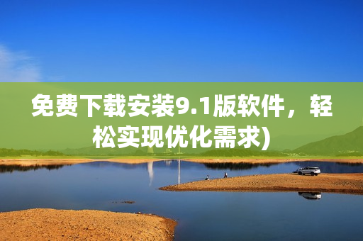 免费下载安装9.1版软件，轻松实现优化需求)