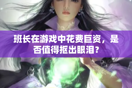 班长在游戏中花费巨资，是否值得抠出眼泪？