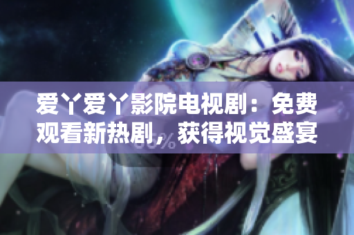爱丫爱丫影院电视剧：免费观看新热剧，获得视觉盛宴！