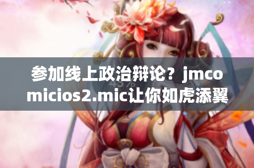 参加线上政治辩论？jmcomicios2.mic让你如虎添翼