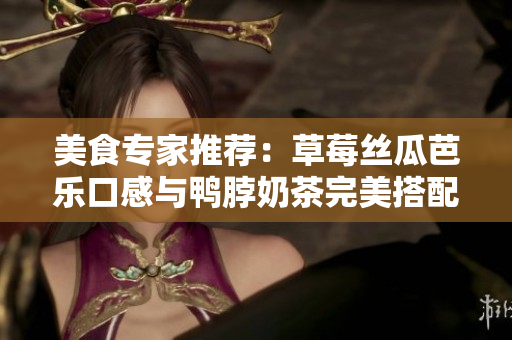 美食专家推荐：草莓丝瓜芭乐口感与鸭脖奶茶完美搭配！