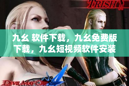 九幺 软件下载，九幺免费版下载，九幺短视频软件安装免费版，九幺破解下载键接，九幺软件下载安装----JyjhEDu1xzda