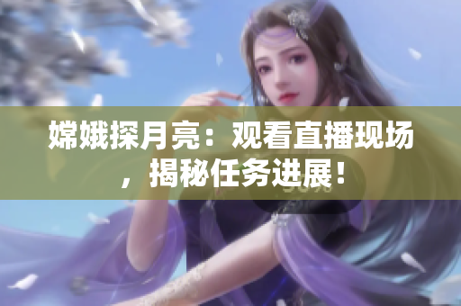 嫦娥探月亮：观看直播现场，揭秘任务进展！