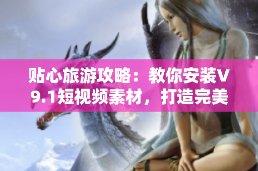 贴心旅游攻略：教你安装V9.1短视频素材，打造完美旅行体验