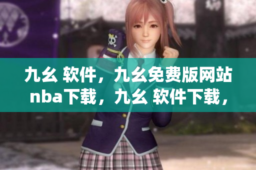 九幺 软件，九幺免费版网站nba下载，九幺 软件下载，九幺免费版下载，九幺短视频软件安装免费版----DGCdZyd3mT7D