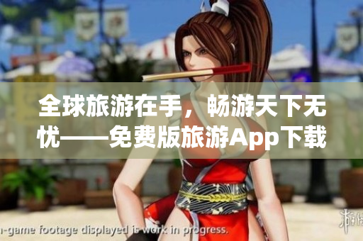 全球旅游在手，畅游天下无忧——免费版旅游App下载安装指南