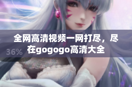 全网高清视频一网打尽，尽在gogogo高清大全