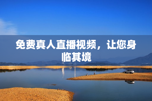 免费真人直播视频，让您身临其境