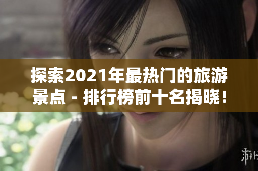 探索2021年最热门的旅游景点 - 排行榜前十名揭晓！