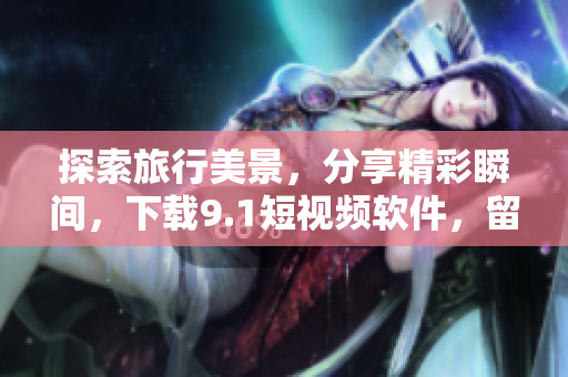 探索旅行美景，分享精彩瞬间，下载9.1短视频软件，留住旅游回忆