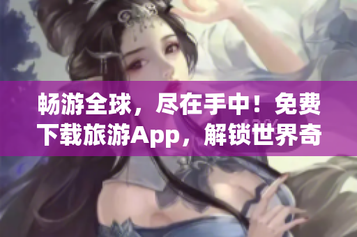畅游全球，尽在手中！免费下载旅游App，解锁世界奇迹！