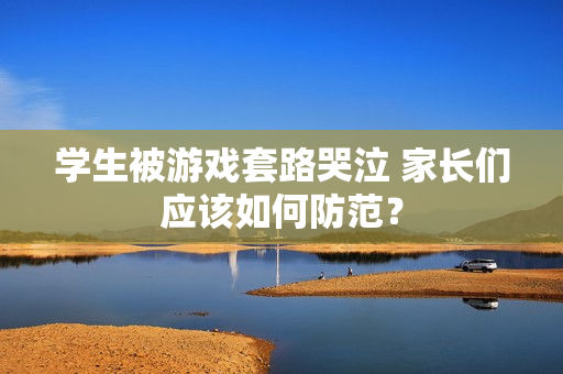 学生被游戏套路哭泣 家长们应该如何防范？
