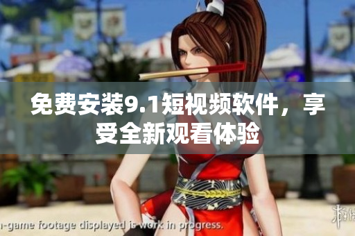 免费安装9.1短视频软件，享受全新观看体验