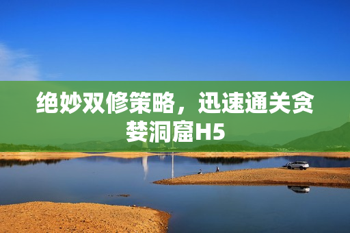 绝妙双修策略，迅速通关贪婪洞窟H5