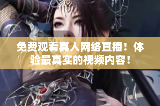 免费观看真人网络直播！体验最真实的视频内容！