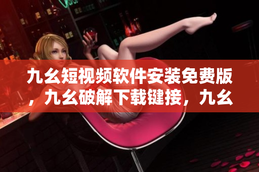 九幺短视频软件安装免费版，九幺破解下载键接，九幺软件下载安装，九幺下载，九幺免费版下载安装----dRefnKVvUlr5