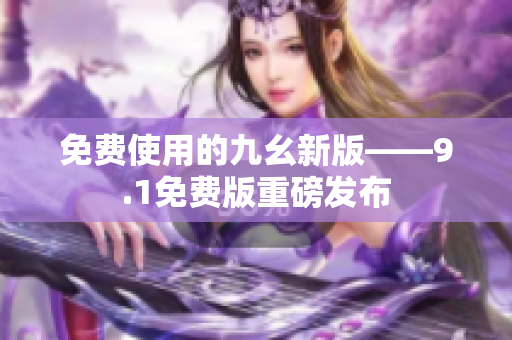 免费使用的九幺新版——9.1免费版重磅发布