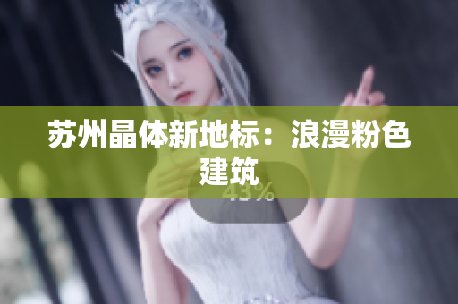 苏州晶体新地标：浪漫粉色建筑