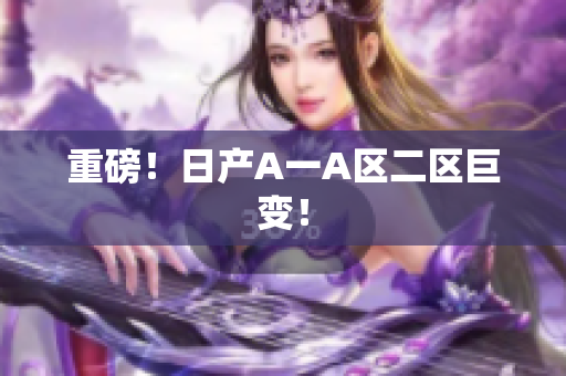 重磅！日产A一A区二区巨变！
