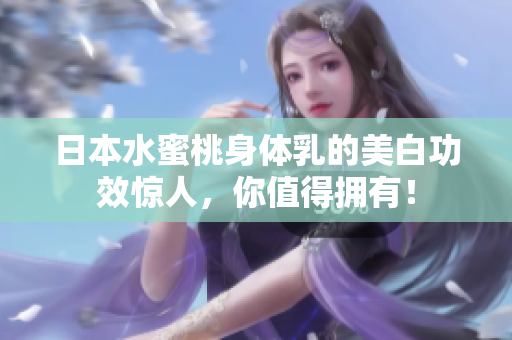 日本水蜜桃身体乳的美白功效惊人，你值得拥有！