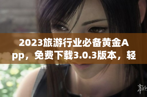 2023旅游行业必备黄金App，免费下载3.0.3版本，轻松规划旅程