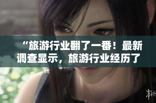 “旅游行业翻了一番！最新调查显示，旅游行业经历了时隔一年半后的巨大变化！”