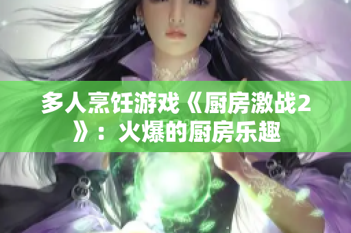 多人烹饪游戏《厨房激战2》：火爆的厨房乐趣