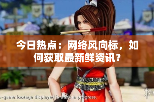 今日热点：网络风向标，如何获取最新鲜资讯？
