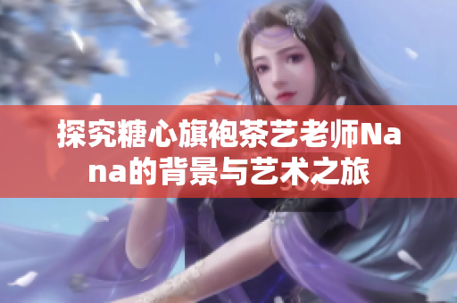 探究糖心旗袍茶艺老师Nana的背景与艺术之旅