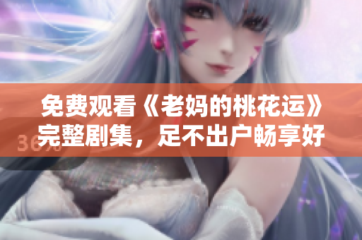 免费观看《老妈的桃花运》完整剧集，足不出户畅享好剧！
