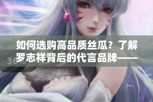 如何选购高品质丝瓜？了解罗志祥背后的代言品牌——旧草莓！