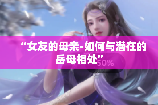 “女友的母亲-如何与潜在的岳母相处”