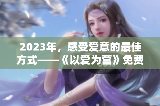 2023年，感受爱意的最佳方式——《以爱为营》免费完整版不容错过！