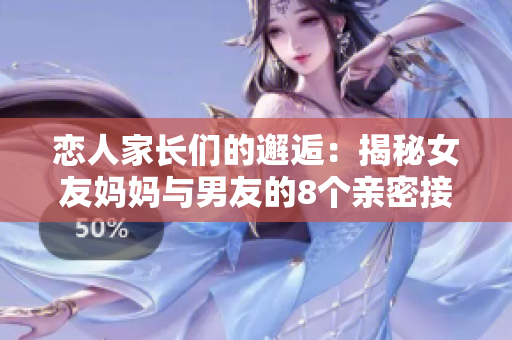 恋人家长们的邂逅：揭秘女友妈妈与男友的8个亲密接触