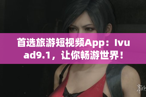 首选旅游短视频App：Ivuad9.1，让你畅游世界！