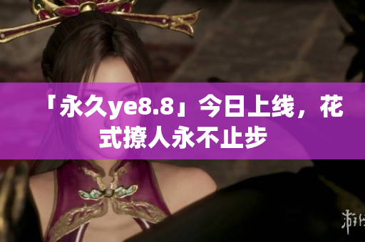 「永久ye8.8」今日上线，花式撩人永不止步