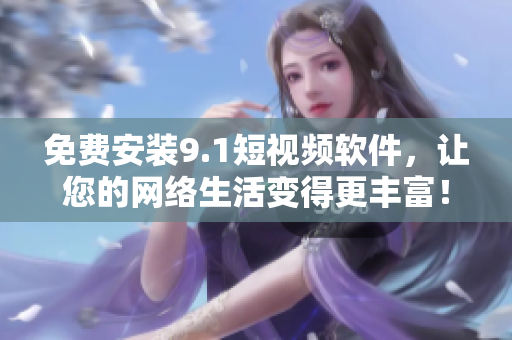免费安装9.1短视频软件，让您的网络生活变得更丰富！