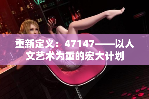 重新定义：47147——以人文艺术为重的宏大计划