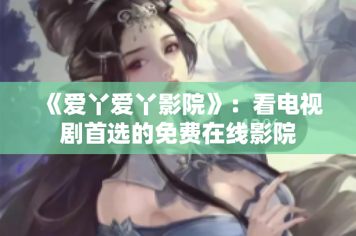 《爱丫爱丫影院》：看电视剧首选的免费在线影院