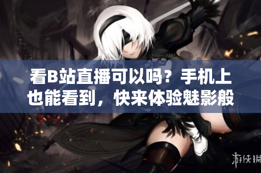 看B站直播可以吗？手机上也能看到，快来体验魅影般的直播！