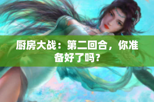 厨房大战：第二回合，你准备好了吗？