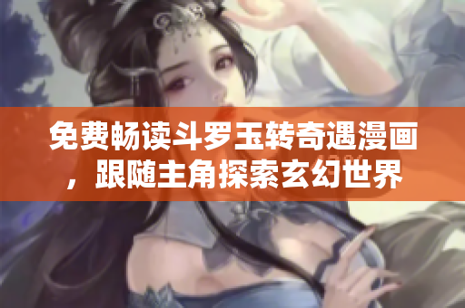 免费畅读斗罗玉转奇遇漫画，跟随主角探索玄幻世界