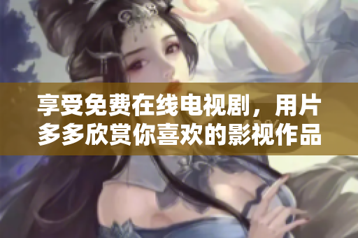 享受免费在线电视剧，用片多多欣赏你喜欢的影视作品
