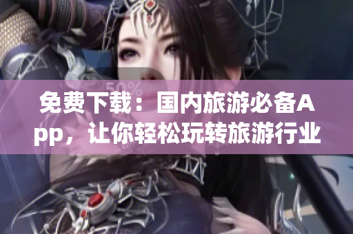 免费下载：国内旅游必备App，让你轻松玩转旅游行业！