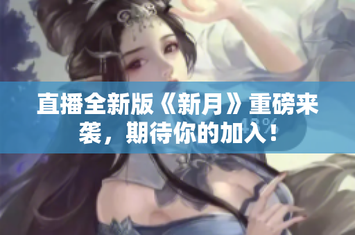 直播全新版《新月》重磅来袭，期待你的加入！