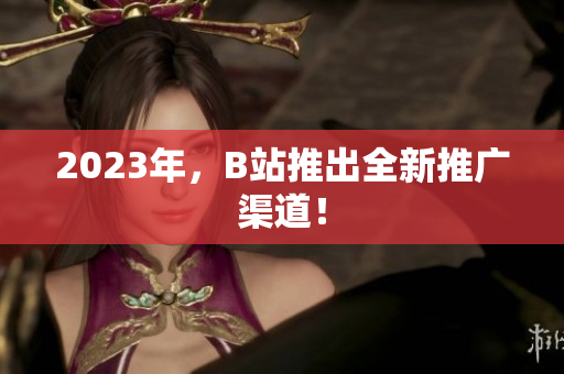 2023年，B站推出全新推广渠道！
