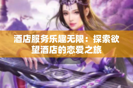 酒店服务乐趣无限：探索欲望酒店的恋爱之旅