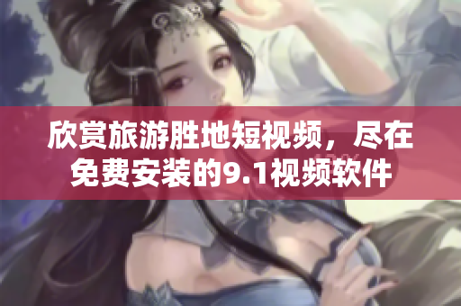 欣赏旅游胜地短视频，尽在免费安装的9.1视频软件